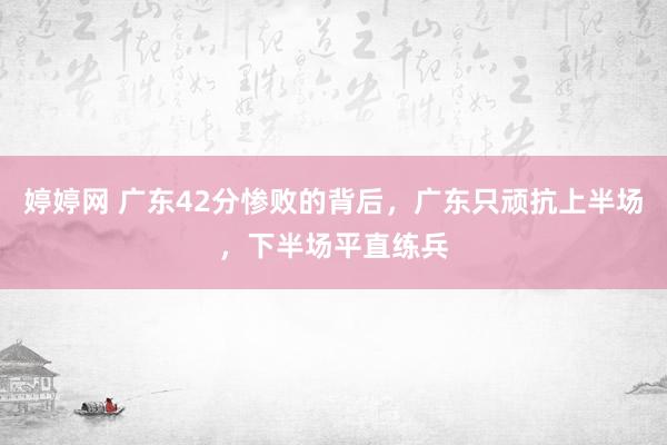 婷婷网 广东42分惨败的背后，广东只顽抗上半场，下半场平直练兵