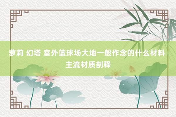 萝莉 幻塔 室外篮球场大地一般作念的什么材料 主流材质剖释