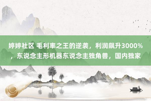婷婷社区 毛利率之王的逆袭，利润飙升3000%，东说念主形机器东说念主独角兽，国内独家