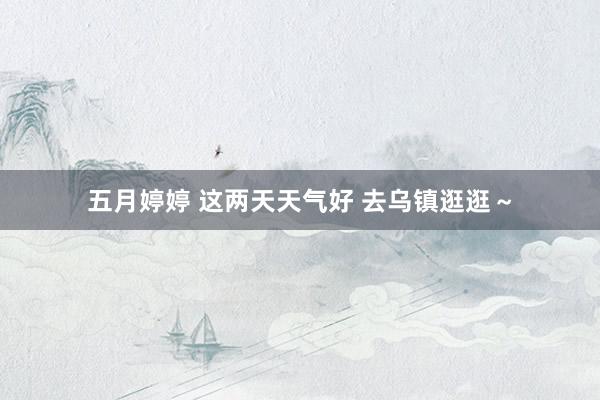 五月婷婷 这两天天气好 去乌镇逛逛～