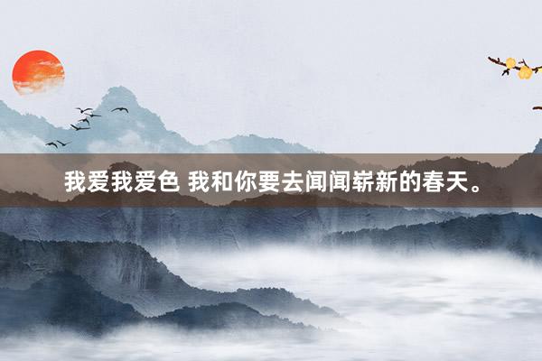 我爱我爱色 我和你要去闻闻崭新的春天<a href=