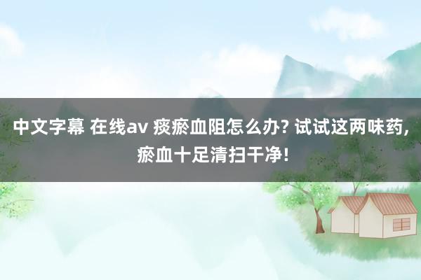 中文字幕 在线av 痰瘀血阻怎么办? 试试这两味药， 瘀血十足清扫干净!
