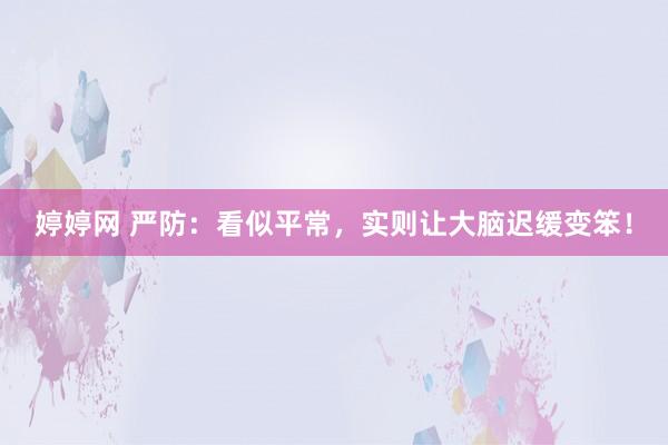 婷婷网 严防:看似平常,实则让大脑迟缓变笨!