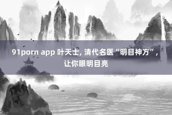 91porn app 叶天士， 清代名医“明目神方”， 让你眼明目亮