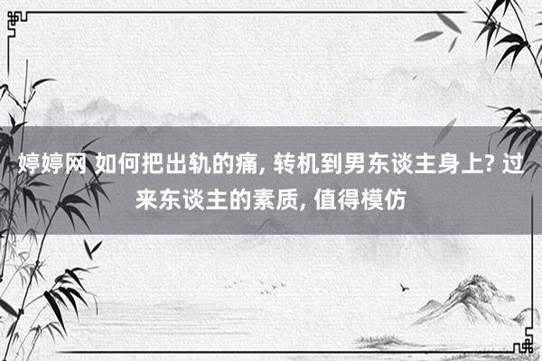 婷婷网 如何把出轨的痛， 转机到男东谈主身上? 过来东谈主的素质， 值得模仿