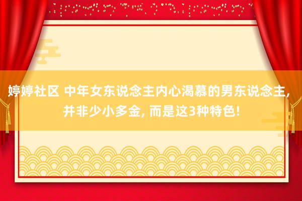 婷婷社区 中年女东说念主内心渴慕的男东说念主， 并非少小多金， 而是这3种特色!