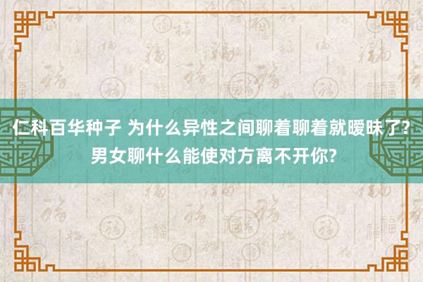 仁科百华种子 为什么异性之间聊着聊着就暧昧了? 男女聊什么能使对方离不开你?