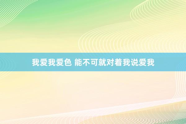 我爱我爱色 能不可就对着我说爱我