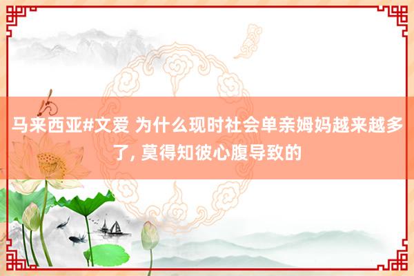 马来西亚#文爱 为什么现时社会单亲姆妈越来越多了， 莫得知彼心腹导致的