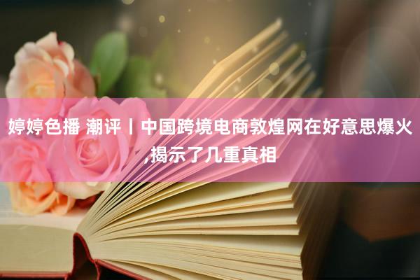 婷婷色播 潮评丨中国跨境电商敦煌网在好意思爆火，揭示了几重真相