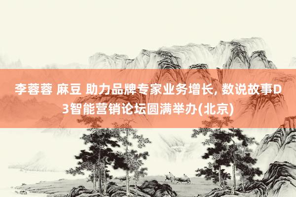 李蓉蓉 麻豆 助力品牌专家业务增长， 数说故事D3智能营销论坛圆满举办(北京)