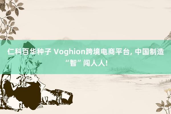 仁科百华种子 Voghion跨境电商平台， 中国制造“智”闯人人!