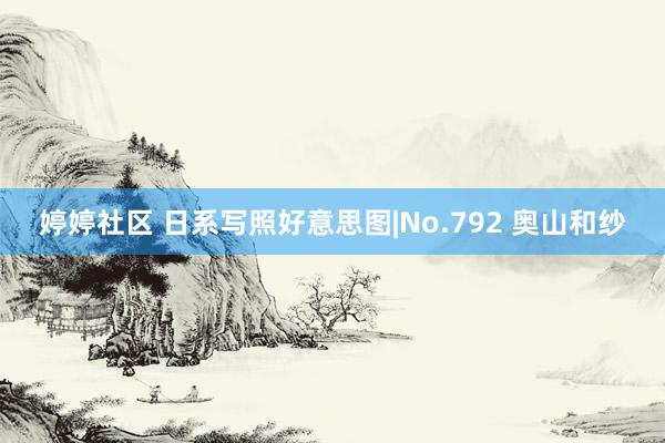 婷婷社区 日系写照好意思图|No.792 奥山和纱