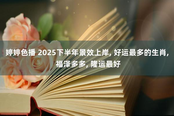 婷婷色播 2025下半年景效上岸， 好运最多的生肖， 福泽多多， 隆运最好