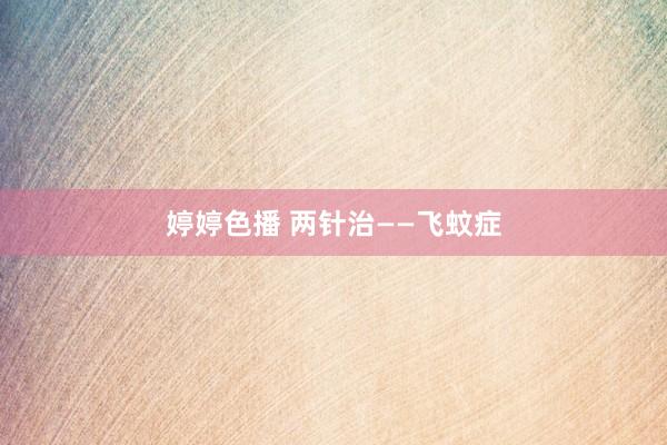婷婷色播 两针治——飞蚊症