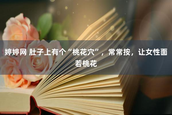 婷婷网 肚子上有个“桃花穴”，常常按，让女性面若桃花
