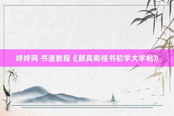 婷婷网 书道教程《颜真卿楷书初学大字帖》
