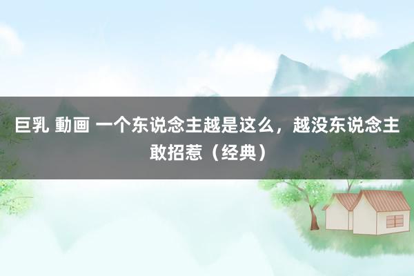 巨乳 動画 一个东说念主越是这么，越没东说念主敢招惹（经典）