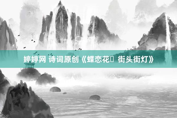 婷婷网 诗词原创《蝶恋花・街头街灯》