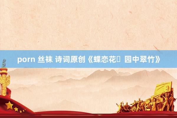 porn 丝袜 诗词原创《蝶恋花・园中翠竹》