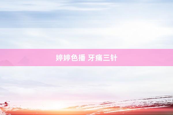 婷婷色播 牙痛三针