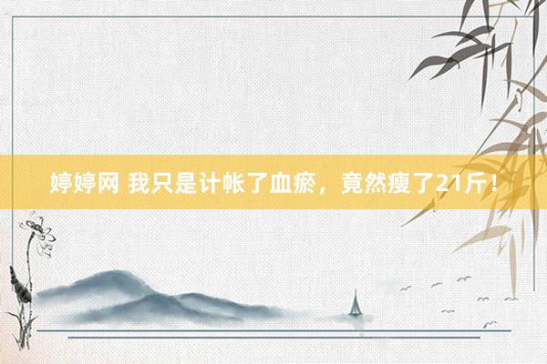 婷婷网 我只是计帐了血瘀，竟然瘦了21斤！