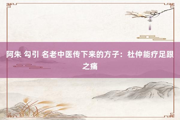 阿朱 勾引 名老中医传下来的方子：杜仲能疗足跟之痛