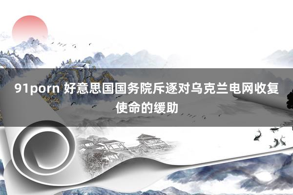 91porn 好意思国国务院斥逐对乌克兰电网收复使命的缓助