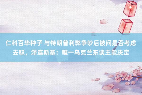 仁科百华种子 与特朗普利弊争吵后被问是否考虑去职，泽连斯基：唯一乌克兰东谈主能决定